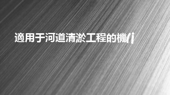 適用于河道清淤工程的機(jī)械清淤工程的關(guān)鍵技術(shù)與挑戰(zhàn)探究你了解嗎？